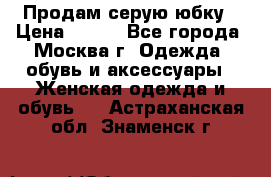 Продам серую юбку › Цена ­ 350 - Все города, Москва г. Одежда, обувь и аксессуары » Женская одежда и обувь   . Астраханская обл.,Знаменск г.